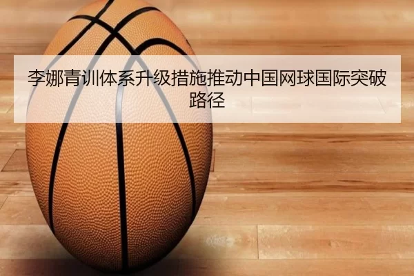 李娜青训体系升级措施推动中国网球国际突破路径