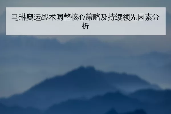 马琳奥运战术调整核心策略及持续领先因素分析
